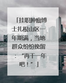 挂职肿瘤博士扎根山区一年期满，当地群众纷纷挽留：“再干一年吧！”