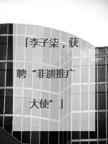 李子柒，获聘“非遗推广大使”