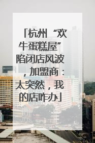 杭州“欢牛蛋糕屋”陷闭店风波，加盟商：太突然，我的店咋办