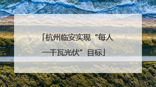 杭州临安实现“每人一千瓦光伏”目标