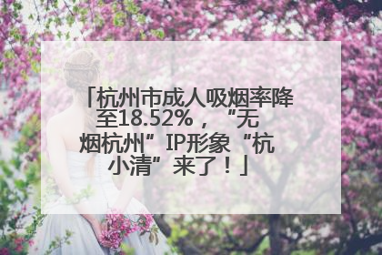 杭州市成人吸烟率降至18.52%，“无烟杭州”IP形象“杭小清”来了！