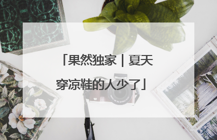 果然独家｜夏天穿凉鞋的人少了