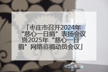 枣庄市召开2024年“慈心一日捐”表扬会议暨2025年“慈心一日捐”网络募捐动员会议