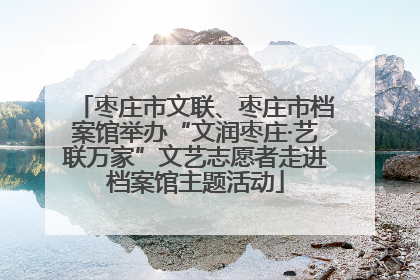 枣庄市文联、枣庄市档案馆举办“文润枣庄·艺联万家”文艺志愿者走进档案馆主题活动