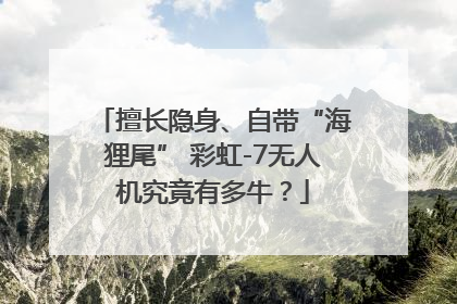擅长隐身、自带“海狸尾” 彩虹-7无人机究竟有多牛？