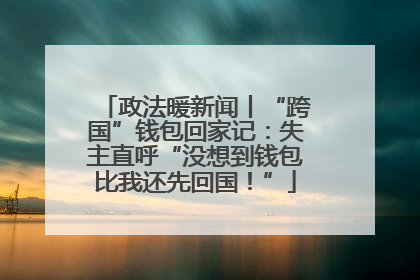 政法暖新闻丨“跨国”钱包回家记：失主直呼“没想到钱包比我还先回国！”