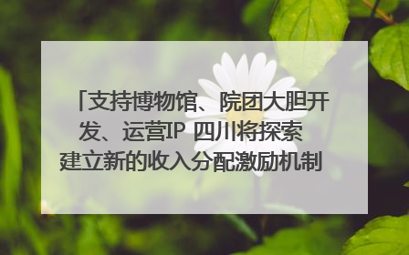 支持博物馆、院团大胆开发、运营IP 四川将探索建立新的收入分配激励机制｜新闻发布最前线