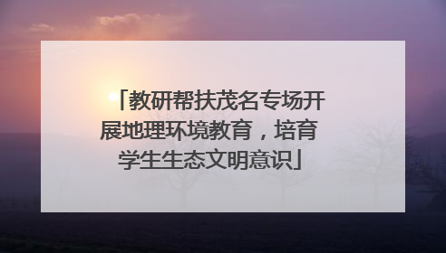 教研帮扶茂名专场开展地理环境教育，培育学生生态文明意识