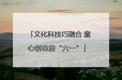 文化科技巧融合 童心创意迎“六一”