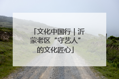 文化中国行｜沂蒙老区“守艺人”的文化匠心