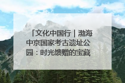文化中国行｜渤海中京国家考古遗址公园：时光馈赠的宝藏 历史凝固的诗篇