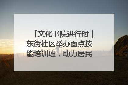 文化书院进行时｜东街社区举办面点技能培训班，助力居民就业创业！
