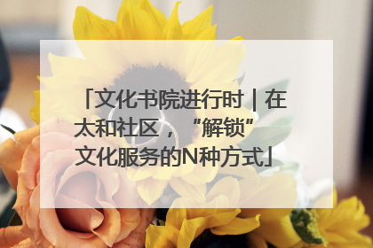 文化书院进行时｜在太和社区，“解锁” 文化服务的N种方式