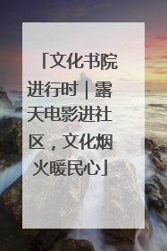 文化书院进行时｜露天电影进社区，文化烟火暖民心