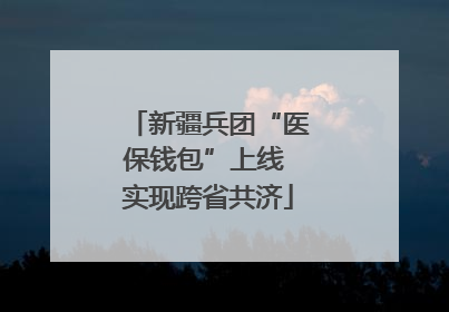新疆兵团“医保钱包”上线 实现跨省共济