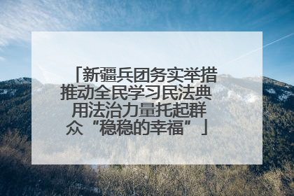 新疆兵团务实举措推动全民学习民法典 用法治力量托起群众“稳稳的幸福”