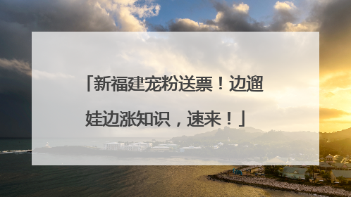 新福建宠粉送票！边遛娃边涨知识，速来！