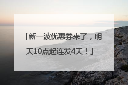 新一波优惠券来了，明天10点起连发4天！