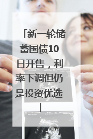 新一轮储蓄国债10日开售，利率下调但仍是投资优选