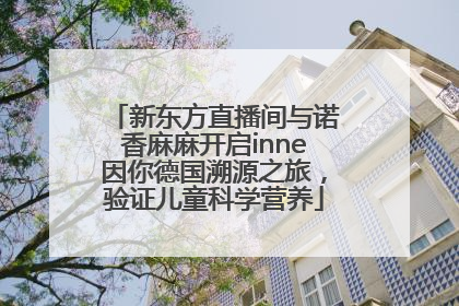 新东方直播间与诺香麻麻开启inne因你德国溯源之旅，验证儿童科学营养