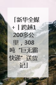 新华全媒+丨跨越1200多公里，308吨“巨无霸快递”送货记