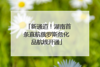新通道！湖南首条直航俄罗斯危化品航线开通