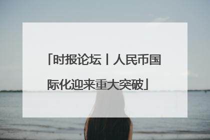时报论坛丨人民币国际化迎来重大突破