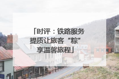 时评：铁路服务提质让旅客“粽”享温馨旅程