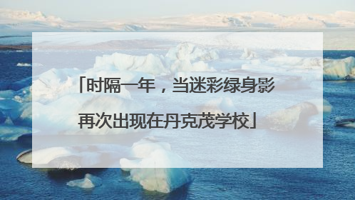时隔一年，当迷彩绿身影再次出现在丹克茂学校