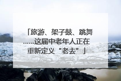 旅游、架子鼓、跳舞……这届中老年人正在重新定义“老去”
