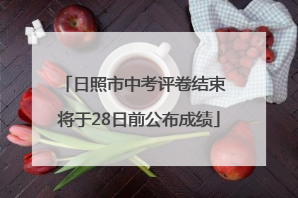 日照市中考评卷结束 将于28日前公布成绩