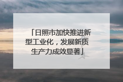 日照市加快推进新型工业化，发展新质生产力成效显著