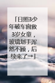 日照3少年破车窗救3岁女童，玻璃划手浑然不顾，后续来了→
