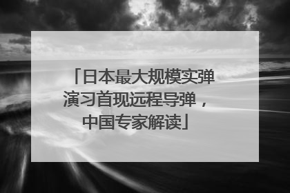 日本最大规模实弹演习首现远程导弹，中国专家解读