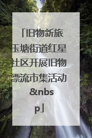 旧物新旅 玉塘街道红星社区开展旧物漂流市集活动   