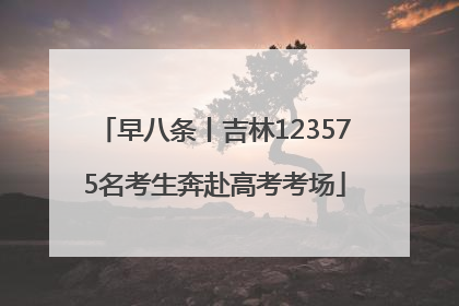 早八条丨吉林123575名考生奔赴高考考场