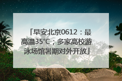 早安北京0612：最高温35℃；多家高校游泳场馆暑期对外开放