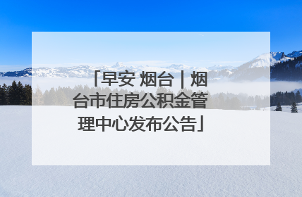 早安 烟台｜烟台市住房公积金管理中心发布公告