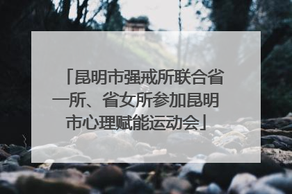 昆明市强戒所联合省一所、省女所参加昆明市心理赋能运动会