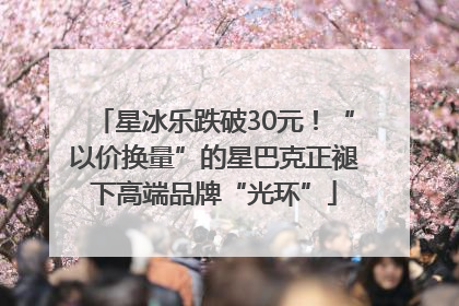 星冰乐跌破30元！“以价换量”的星巴克正褪下高端品牌“光环”