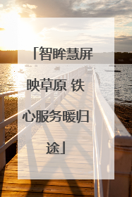 智眸慧屏映草原 铁心服务暖归途