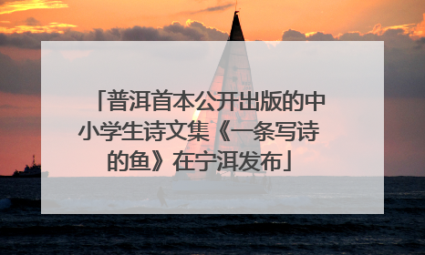 普洱首本公开出版的中小学生诗文集《一条写诗的鱼》在宁洱发布