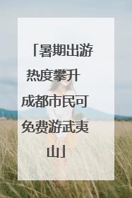 暑期出游热度攀升 成都市民可免费游武夷山