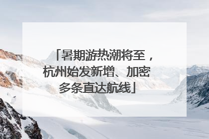 暑期游热潮将至，杭州始发新增、加密多条直达航线