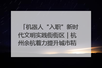 机器人“入职”新时代文明实践街街区｜杭州余杭着力提升城市精细化智能化管理水平