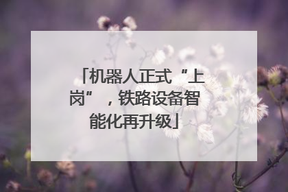 机器人正式“上岗”，铁路设备智能化再升级