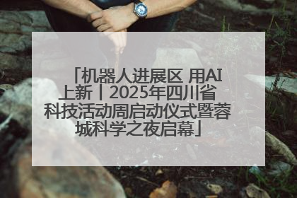 机器人进展区 用AI上新丨2025年四川省科技活动周启动仪式暨蓉城科学之夜启幕