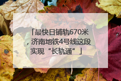 最快日铺轨670米，济南地铁4号线这段实现“长轨通”