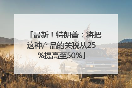最新！特朗普：将把这种产品的关税从25%提高至50%