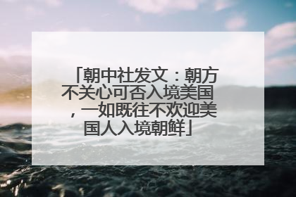 朝中社发文：朝方不关心可否入境美国，一如既往不欢迎美国人入境朝鲜